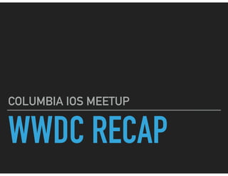 WWDC RECAP
COLUMBIA IOS MEETUP
 