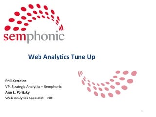 Web Analytics Tune Up Phil Kemelor VP, Strategic Analytics – Semphonic Ann L. Poritzky Web Analytics Specialist – NIH 