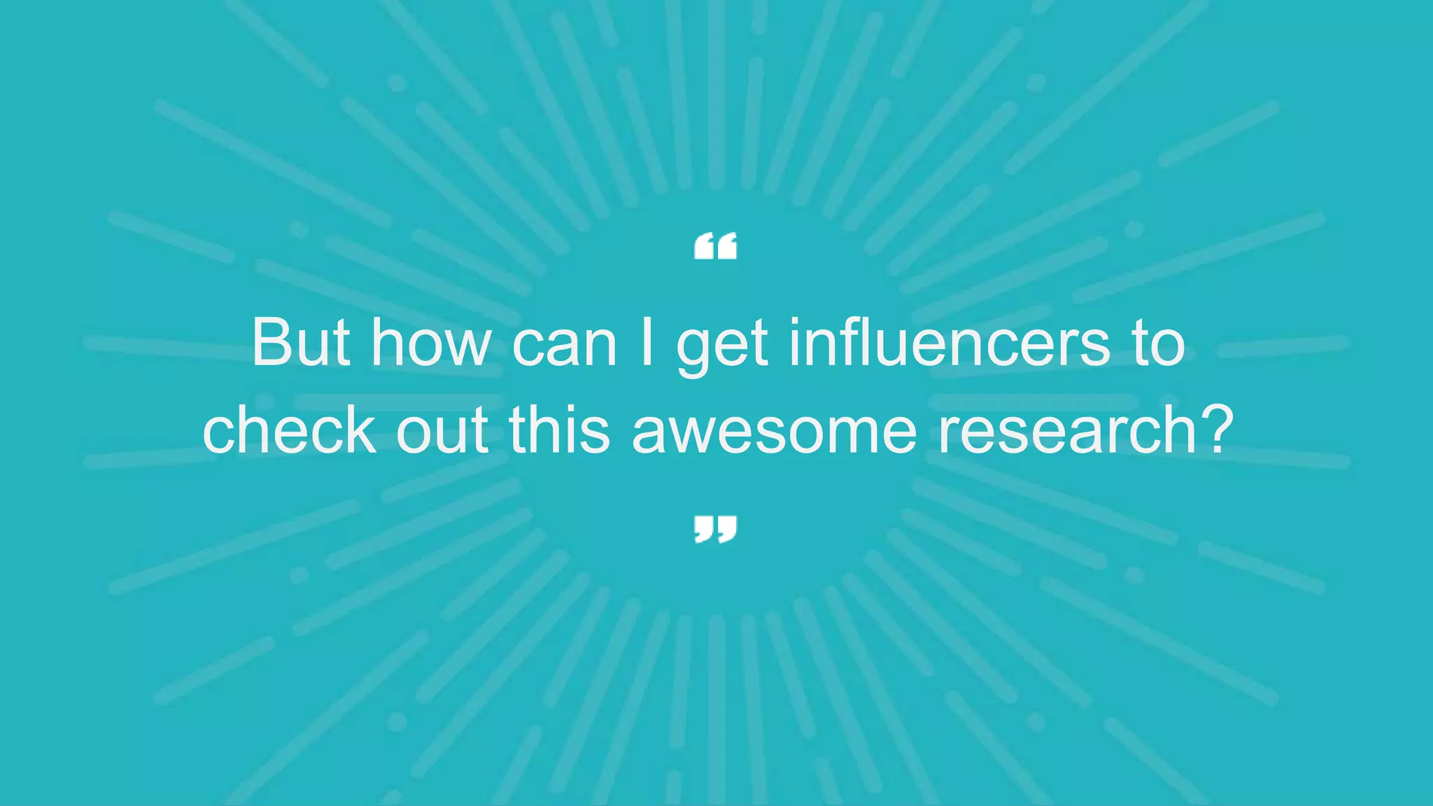 But how can I get influencers to
check out this awesome research?
 