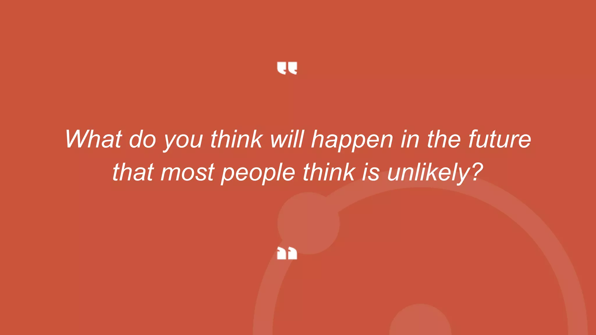 What do you think will happen in the future
that most people think is unlikely?
 
