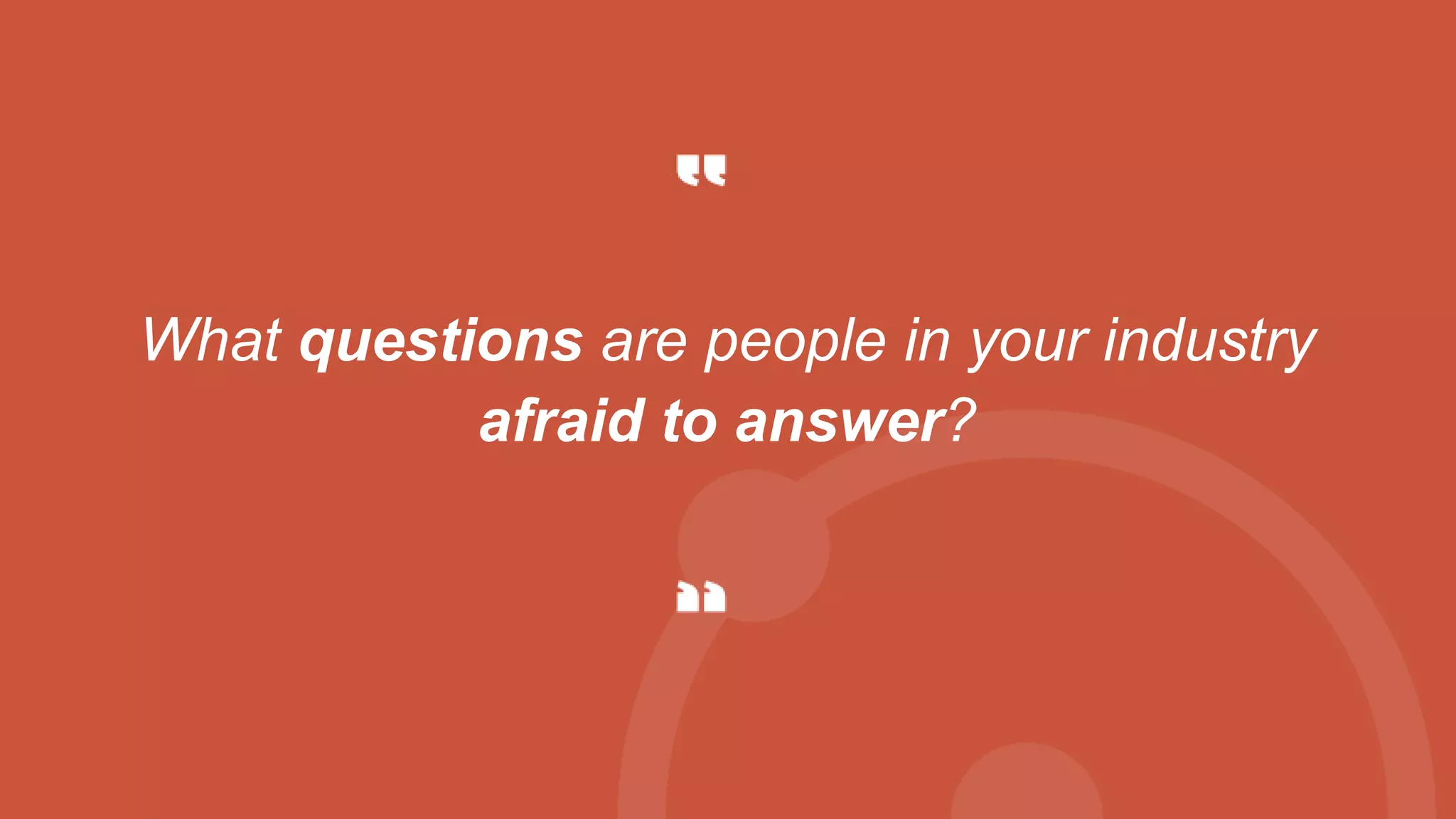 What questions are people in your industry
afraid to answer?
 