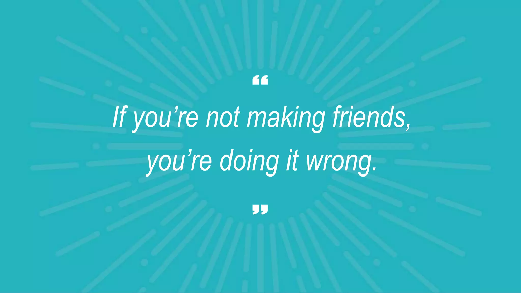 If you’re not making friends,
you’re doing it wrong.
 
