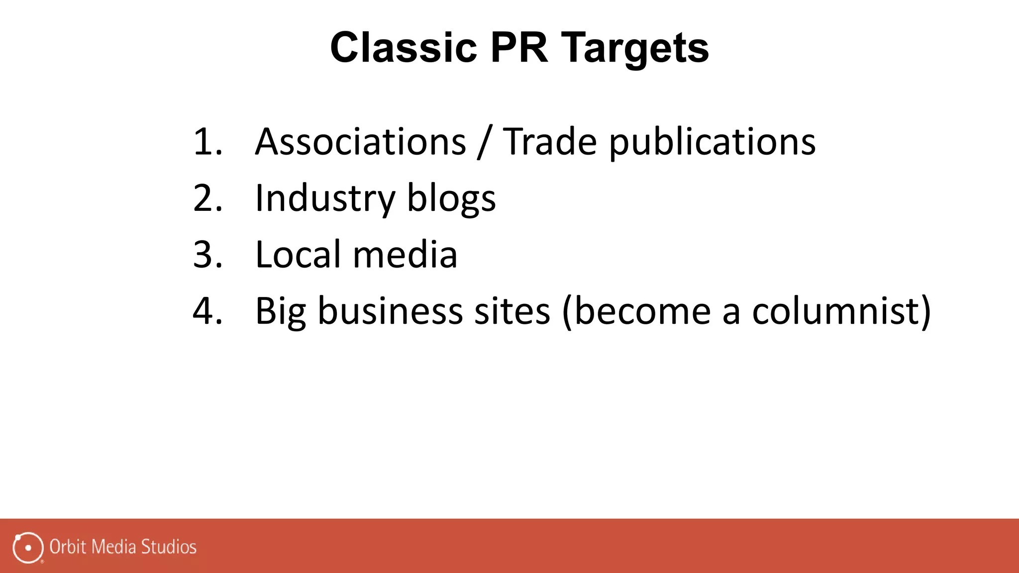 Classic PR Targets
1. Associations / Trade publications
2. Industry blogs
3. Local media
4. Big business sites (become a columnist)
 