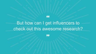 But how can I get influencers to
check out this awesome research?
 