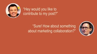 “Sure! How about something
about marketing collaboration?”
“Hey would you like to
contribute to my post?”
 