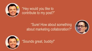 “Hey would you like to
contribute to my post?”
“Sure! How about something
about marketing collaboration?”
“Sounds great, buddy!”
 