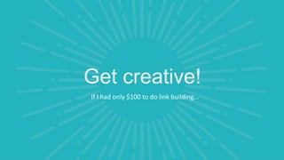 Get creative!
If I had only $100 to do link building…
 
