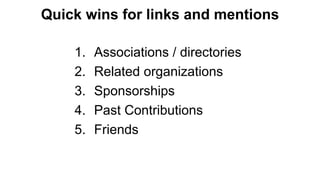 Quick wins for links and mentions
1. Associations / directories
2. Related organizations
3. Sponsorships
4. Past Contributions
5. Friends
 