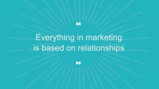 Everything in marketing
is based on relationships
 