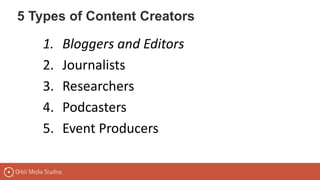 5 Types of Content Creators
1. Bloggers and Editors
2. Journalists
3. Researchers
4. Podcasters
5. Event Producers
 