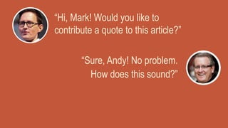 “Hi, Mark! Would you like to
contribute a quote to this article?”
“Sure, Andy! No problem.
How does this sound?”
 