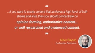 Steve Rayson
Co-founder, Buzzsumo
...if you want to create content that achieves a high level of both
shares and links then you should concentrate on
opinion forming, authoritative content...
or well researched and evidenced content.
 