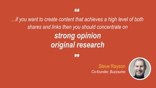 Steve Rayson
Co-founder, Buzzsumo
...if you want to create content that achieves a high level of both
shares and links then you should concentrate on
strong opinion
original research
 