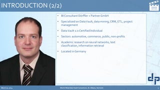 • BIConsultant Dörffler + Partner GmbH
• Specialized on DataVault, data mining, CRM, ETL, project
management
• DataVault 2.0 Certified Individual
• Sectors: automotive, commerce, public, non-profits
• Academic research on neural networks, text
classification, information retrieval
• Located in Germany
INTRODUCTION (2/2)
March 20, 2014 World-Wide Data Vault Consortium, St. Albans, Vermont 5
 