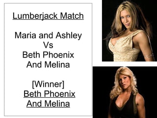 Lumberjack Match Maria and Ashley Vs Beth Phoenix And Melina [Winner] Beth Phoenix And Melina 