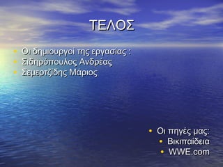 ΤΕΛΟΣ
•   Οι δημιουργοί της εργασίας :
•   Σιδηρόπουλος Ανδρέας
•   Σεμερτζίδης Μάριος




                                   • Οι πηγές μας:
                                     • Βικιπαίδεια
                                      • WWE.com
 