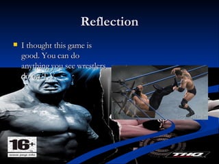 Reflection I thought this game is good. You can do anything you see wrestlers do on T.V. 