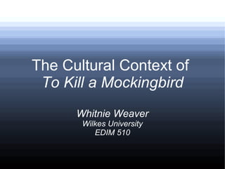 The Cultural Context of
To Kill a Mockingbird
Whitnie Weaver
Wilkes University
EDIM 510
 