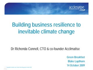 Building business resilience to
                 inevitable climate change

            Dr Richenda Connell, CTO & co-founder Acclimatise

                                                                   Green Breakfast
                                                                    Blake Lapthorn
© Copyright Acclimatise and Climate Risk Management Limited 2009
                                                                   14 October 2009
 