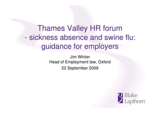 Thames Valley HR forum
- sickness absence and swine flu:
      guidance for employers
                 Jim Whiter
       Head of Employment law, Oxford
            22 September 2009
 