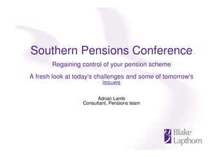 Southern Pensions Conference
       Regaining control of your pension scheme
A fresh look at today's challenges and some of tomorrow's
                           issues

                        Adrian Lamb
                  Consultant, Pensions team
 