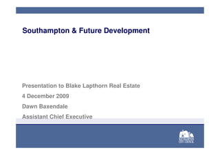 Southampton & Future Development




Presentation to Blake Lapthorn Real Estate
4 December 2009
Dawn Baxendale
Assistant Chief Executive
 