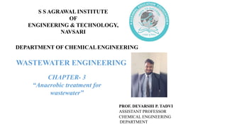 DEPARTMENT OF CHEMICALENGINEERING
CHAPTER- 3
“Anaerobic treatment for
wastewater”
PROF. DEVARSHI P. TADVI
ASSISTANT PROFESSOR
CHEMICAL ENGINEERING
DEPARTMENT
S S AGRAWAL INSTITUTE
OF
ENGINEERING & TECHNOLOGY,
NAVSARI
WASTEWATER ENGINEERING
 