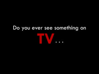 Do you ever see something on

         TV . . .
 