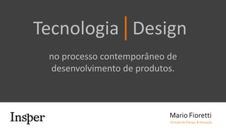 Tecnologia Design
no processo contemporâneo de
desenvolvimento de produtos.
 