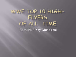 WWE TOP 10 High-flyersof all  Time PRESENTED by: MuhdFaiz 
