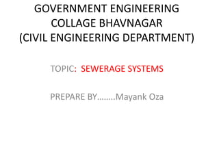 GOVERNMENT ENGINEERING
COLLAGE BHAVNAGAR
(CIVIL ENGINEERING DEPARTMENT)
TOPIC: SEWERAGE SYSTEMS
PREPARE BY……..Mayank Oza
 