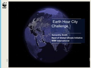 Earth Hour City
         Challenge

         Samantha Smith
         Head of Global Climate Initiative
         WWF International




                                             © NASA
© NASA
 