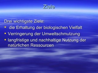 Ziele Drei wichtigste Ziele: die Erhaltung der biologischen Vielfalt Verringerung der Umweltschmutzung langfristige und nachhaltige Nutzung der natürlichen Ressourcen 