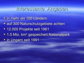 Interessante  Angaben in mehr als 100 Ländern auf 300 Naturschutzgebiete achten 12.000 Projekte seit 1961 1.5 Mio. km 2  gespeichert Nationalpark in Ungarn seit 1991  