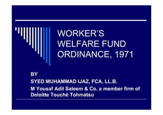 WORKER’S
          WELFARE FUND
          ORDINANCE, 1971

BY
SYED MUHAMMAD IJAZ, FCA, LL.B.
M Yousaf Adil Saleem & Co. a member firm of
Deloitte Touché Tohmatsu
 