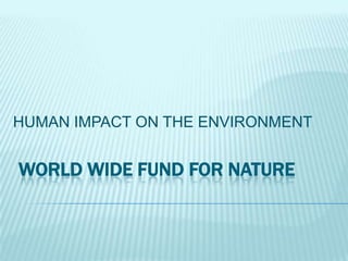 .

HUMAN IMPACT ON THE ENVIRONMENT

WORLD WIDE FUND FOR NATURE

 