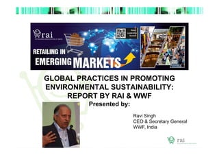 GLOBAL PRACTICES IN PROMOTING
ENVIRONMENTAL SUSTAINABILITY:
REPORT BY RAI & WWF
Presented by:
Ravi Singh
CEO & Secretary General
WWF, India

 
