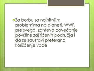 Za borbu sa najhitnijim
problemima na planeti, WWF,
pre svega, zahteva povećanje
površine zaštićenih područja i
da se zaustavi preterano
korišćenje vode
 