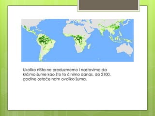 Ukoliko ništa ne preduzmemo i nastavimo da
krčimo šume kao što to činimo danas, do 2100.
godine ostaće nam ovoliko šuma.
 