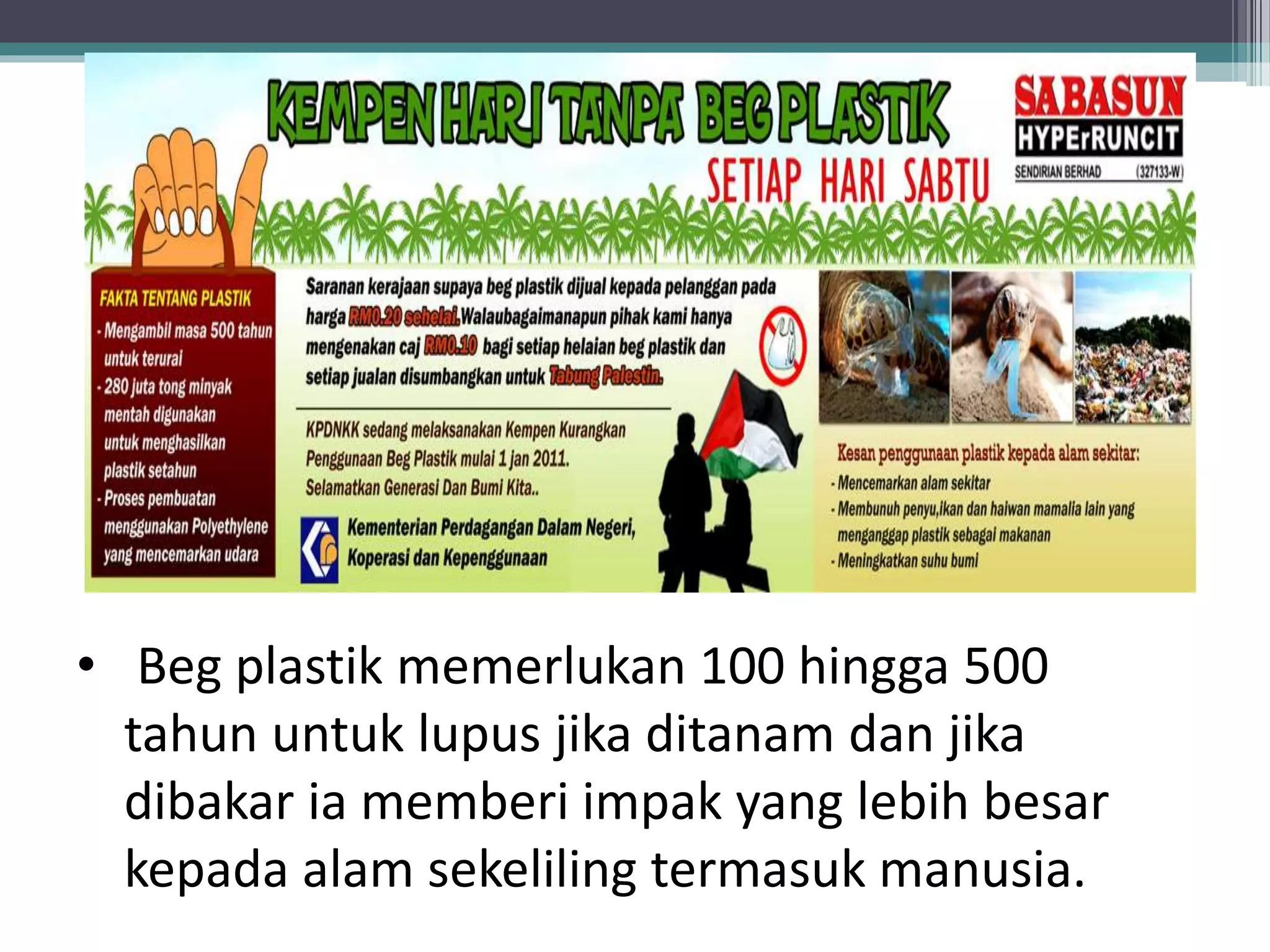 • Beg plastik memerlukan 100 hingga 500
tahun untuk lupus jika ditanam dan jika
dibakar ia memberi impak yang lebih besar
kepada alam sekeliling termasuk manusia.
 