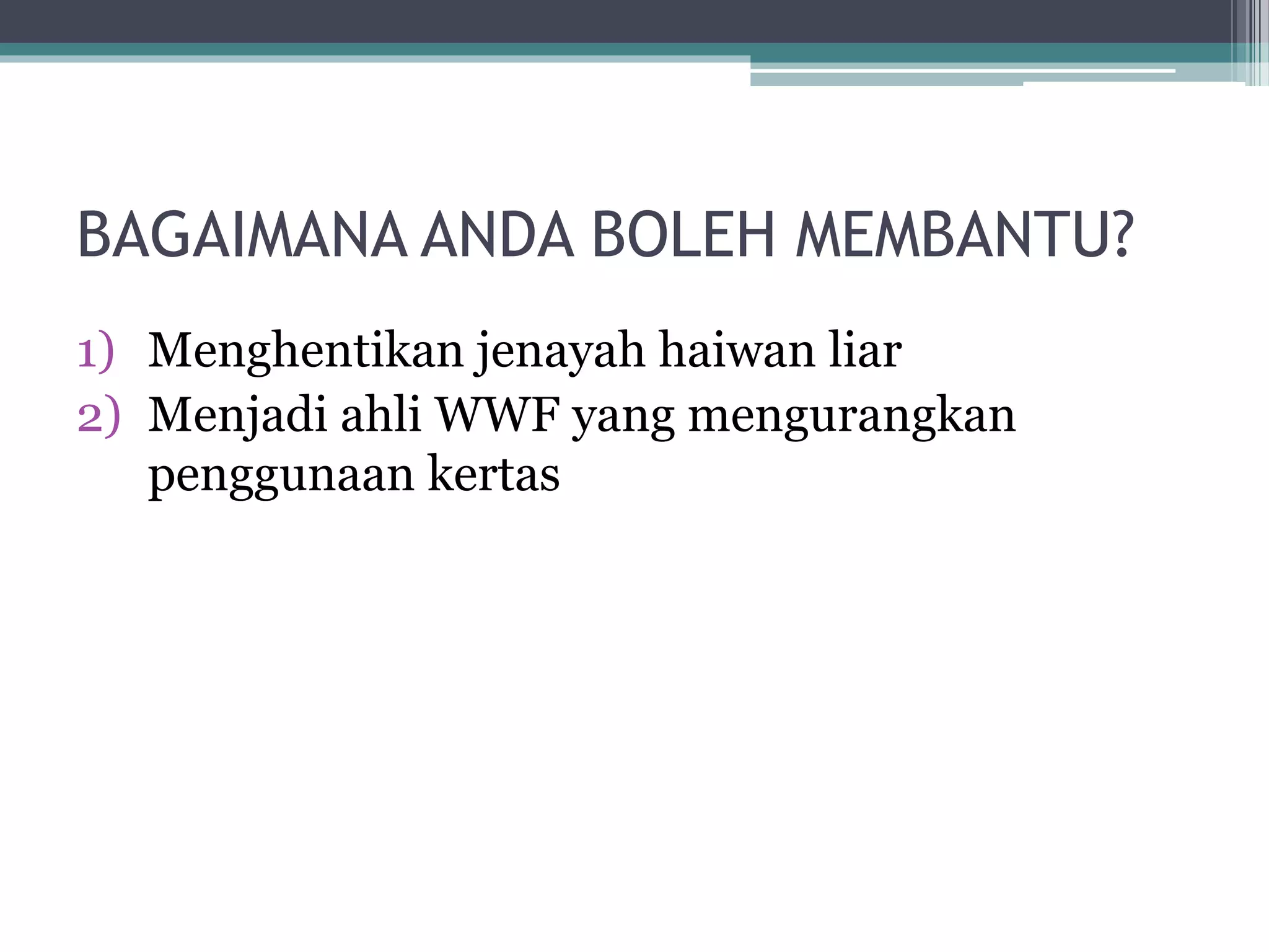 BAGAIMANA ANDA BOLEH MEMBANTU?
1) Menghentikan jenayah haiwan liar
2) Menjadi ahli WWF yang mengurangkan
penggunaan kertas
 