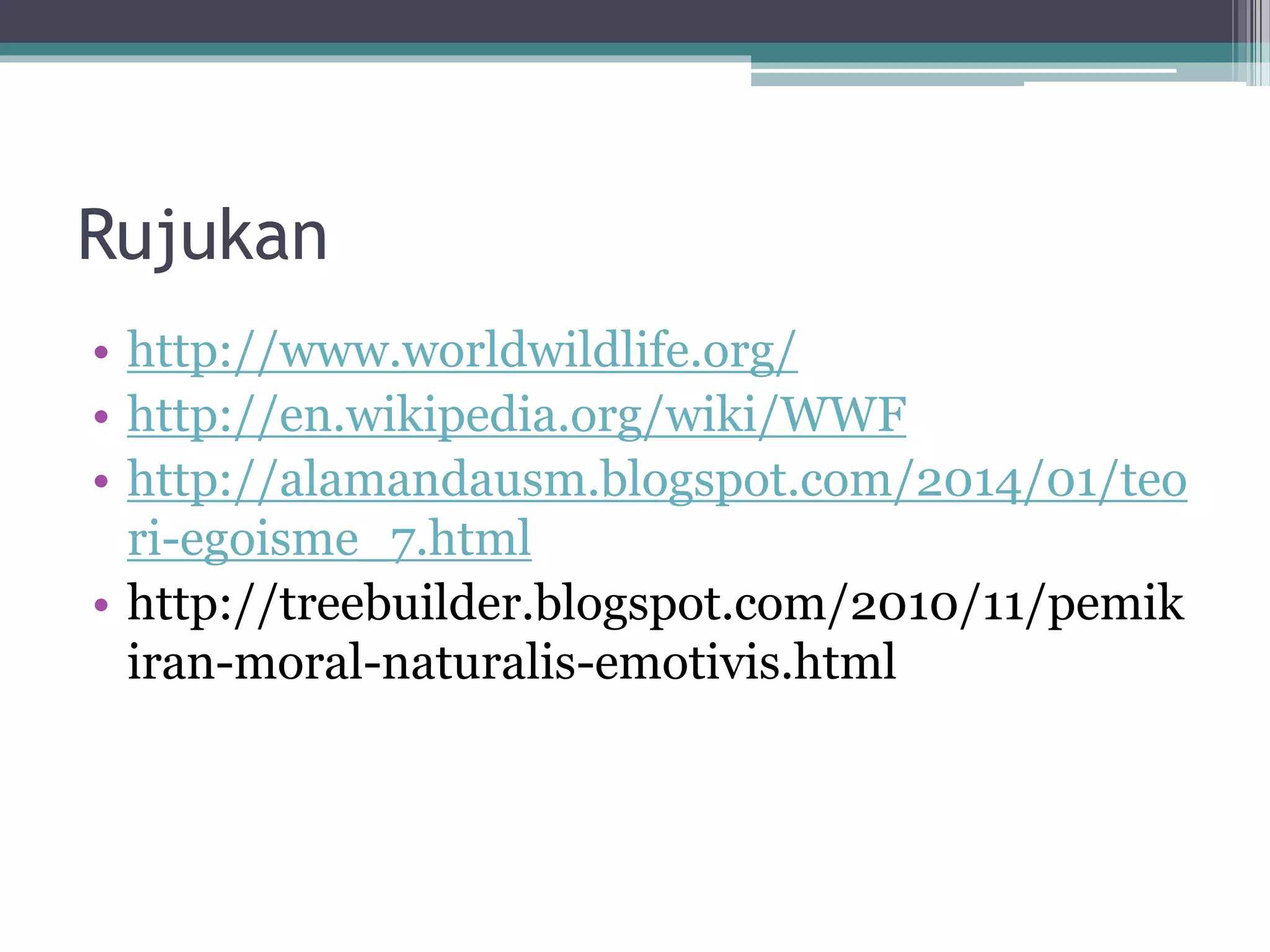 Rujukan
• http://www.worldwildlife.org/
• http://en.wikipedia.org/wiki/WWF
• http://alamandausm.blogspot.com/2014/01/teo
ri-egoisme_7.html
• http://treebuilder.blogspot.com/2010/11/pemik
iran-moral-naturalis-emotivis.html
 