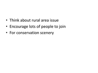 • Think about rural area issue
• Encourage lots of people to join
• For conservation scenery
 