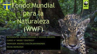 Fondo Mundial
para la
Naturaleza
(WWF)
INTEGRANTES: YANIZA CÁRDENAS Y YOHANA MILLAPEL
CURSO: 4 ° MEDIO “CIENTÍFICO”
PROFESOR: ANDRÉS CHACÓN BAHAMONDE
FECHA: 04/09/2019
 