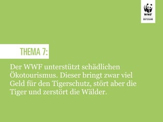 THEMA 7:
Der WWF unterstützt schädlichen
Ökotourismus. Dieser bringt zwar viel
Geld für den Tigerschutz, stört aber die
Tiger und zerstört die Wälder.
 