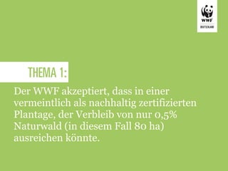 THEMA 1:
Der WWF akzeptiert, dass in einer
vermeintlich als nachhaltig zertifizierten
Plantage, der Verbleib von nur 0,5%
Naturwald (in diesem Fall 80 ha)
ausreichen könnte.
 