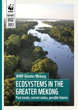 2013
REPORT
GREATER
MEKONG
Ecosystems in the
Greater Mekong
Past trends, current status, possible futures
WWF-Greater Mekong
 