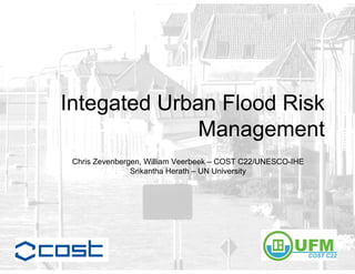 Integated Urban Flood Risk
              Management
 Chris Zevenbergen, William Veerbeek – COST C22/UNESCO-IHE
                Srikantha Herath – UN University
 