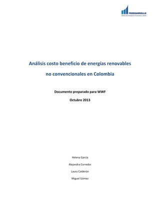 Análisis costo beneficio de energías renovables
no convencionales en Colombia
Documento preparado para WWF
Octubre 2013
Helena García
Alejandra Corredor
Laura Calderón
Miguel Gómez
 