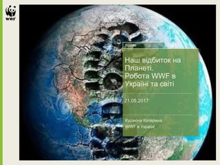 Наш відбиток на
Планеті.
Робота WWF в
Україні та світі
21.05.2017
Куракіна Катерина
WWF в Україні
Лекція
 